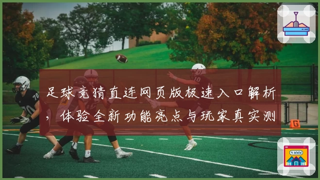足球竞猜直连网页版极速入口解析，体验全新功能亮点与玩家真实测评