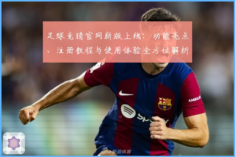 足球竞猜官网新版上线：功能亮点、注册教程与使用体验全方位解析