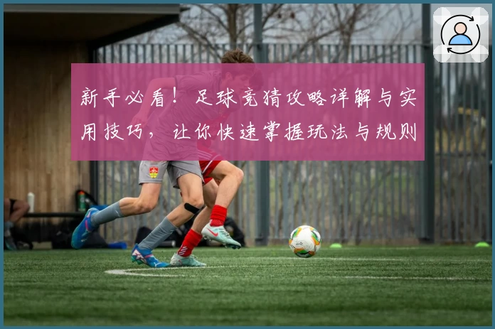 新手必看！足球竞猜攻略详解与实用技巧，让你快速掌握玩法与规则
