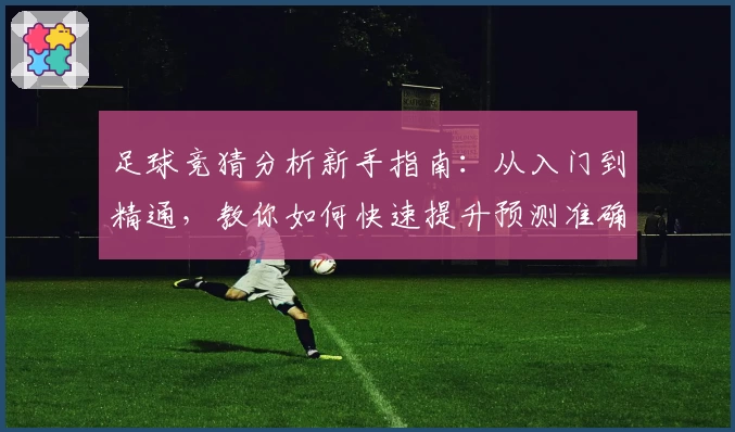 足球竞猜分析新手指南：从入门到精通，教你如何快速提升预测准确率