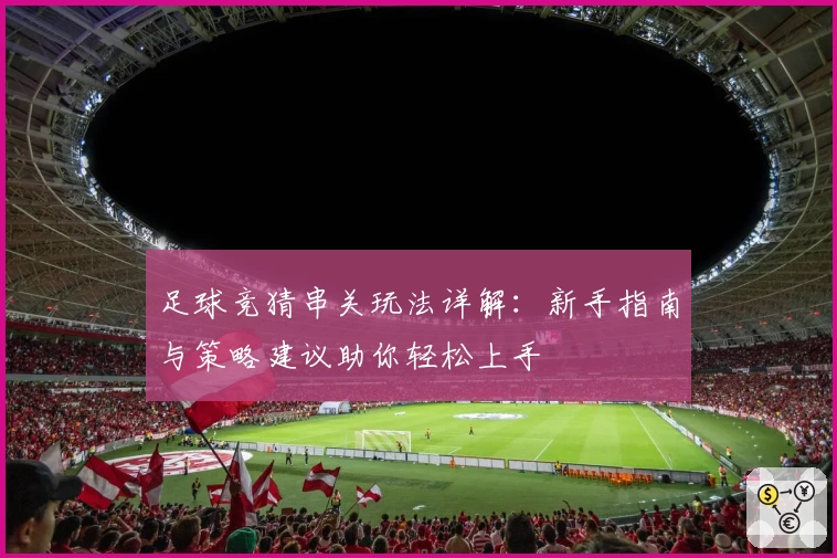 足球竞猜串关玩法详解：新手指南与策略建议助你轻松上手