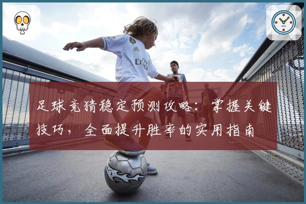 足球竞猜稳定预测攻略：掌握关键技巧，全面提升胜率的实用指南