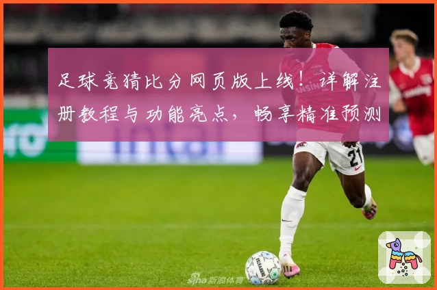 足球竞猜比分网页版上线!详解注册教程与功能亮点,畅享精准预测体验