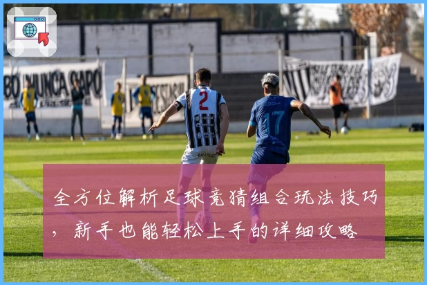 全方位解析足球竞猜组合玩法技巧，新手也能轻松上手的详细攻略