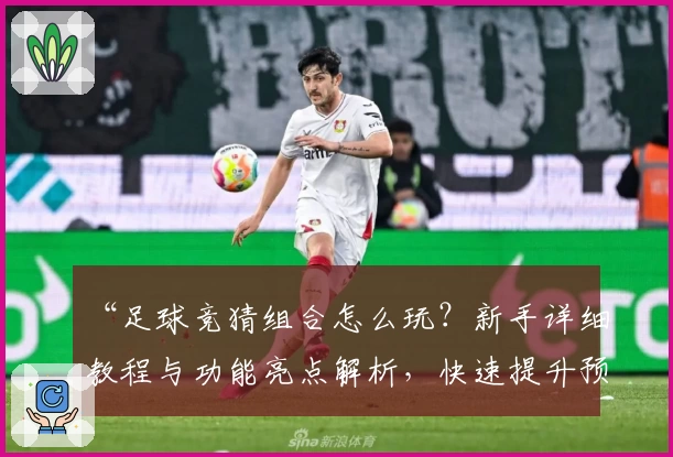 “足球竞猜组合怎么玩？新手详细教程与功能亮点解析，快速提升预测胜率”