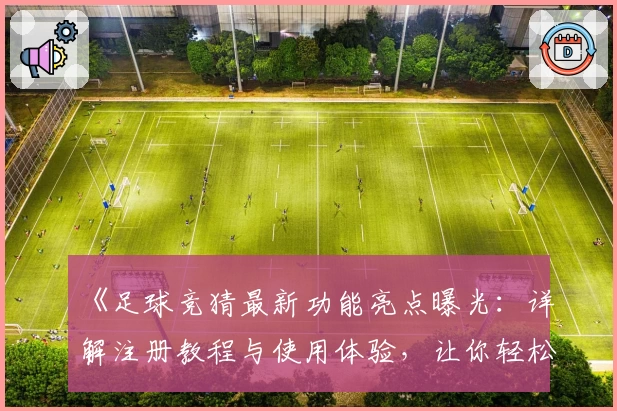 《足球竞猜最新功能亮点曝光：详解注册教程与使用体验，让你轻松上手》