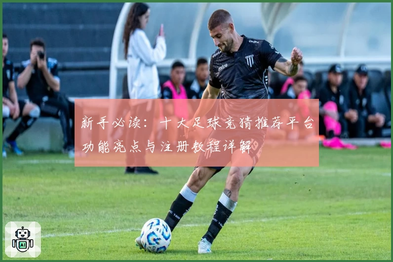 新手必读：十大足球竞猜推荐平台功能亮点与注册教程详解