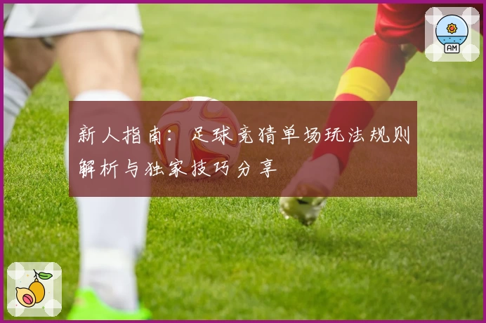 新人指南：足球竞猜单场玩法规则解析与独家技巧分享