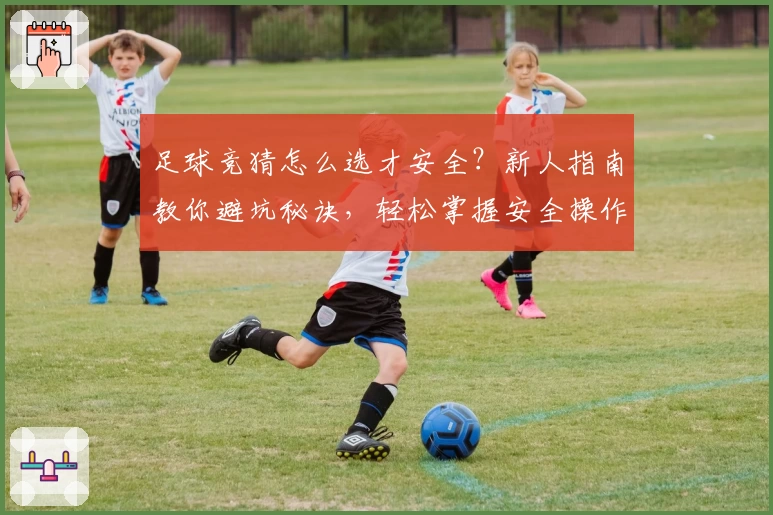 足球竞猜怎么选才安全？新人指南教你避坑秘诀，轻松掌握安全操作技巧