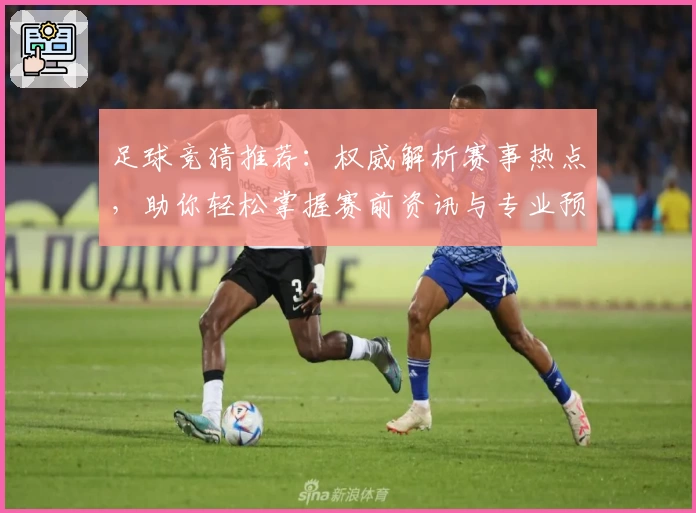 足球竞猜推荐：权威解析赛事热点，助你轻松掌握赛前资讯与专业预测