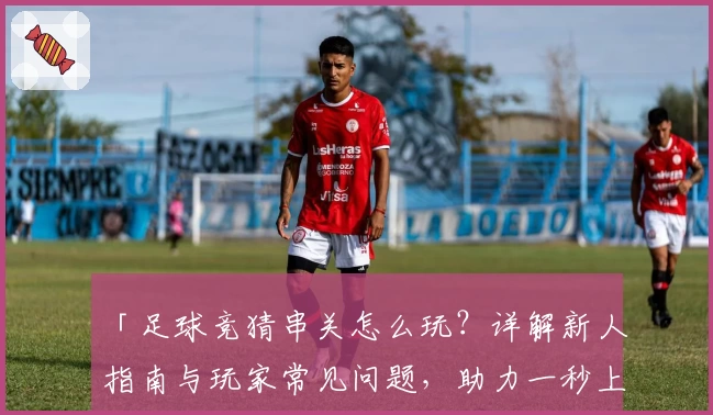 「足球竞猜串关怎么玩？详解新人指南与玩家常见问题，助力一秒上手」