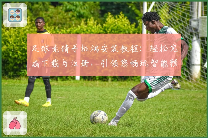 足球竞猜手机端安装教程：轻松完成下载与注册，引领您畅玩智能预测之旅