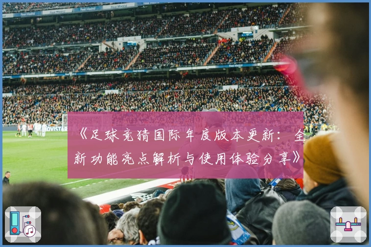 《足球竞猜国际年度版本更新：全新功能亮点解析与使用体验分享》