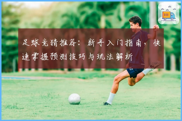 足球竞猜推荐：新手入门指南，快速掌握预测技巧与玩法解析