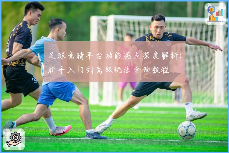 足球竞猜平台功能亮点深度解析：新手入门到高级玩法全面教程