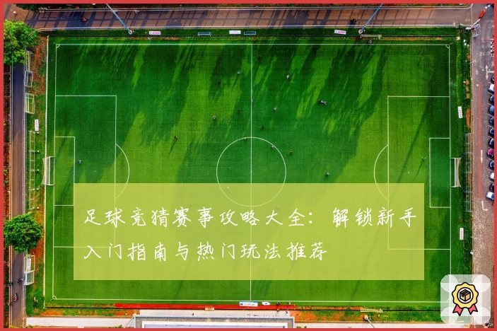 足球竞猜赛事攻略大全：解锁新手入门指南与热门玩法推荐
