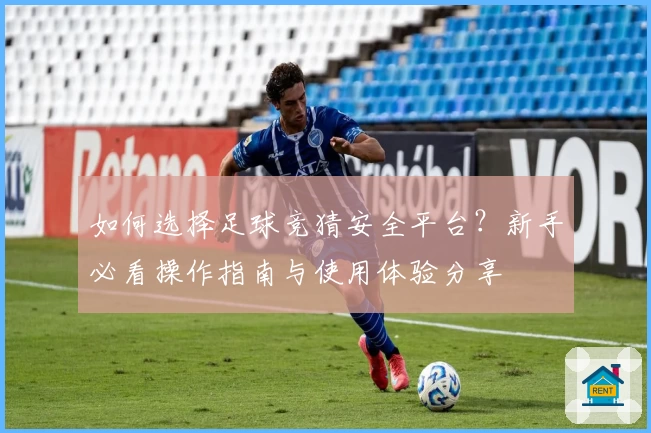 如何选择足球竞猜安全平台？新手必看操作指南与使用体验分享