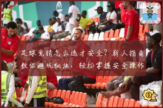 足球竞猜怎么选才安全？新人指南教你避坑秘诀，轻松掌握安全操作技巧