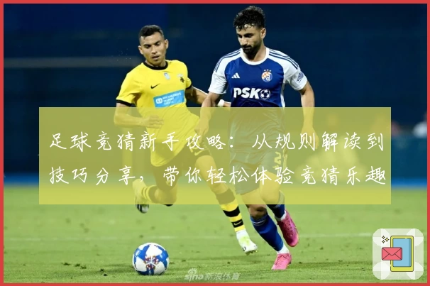足球竞猜新手攻略：从规则解读到技巧分享，带你轻松体验竞猜乐趣
