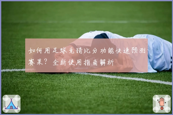 如何用足球竞猜比分功能快速预测赛果？全新使用指南解析