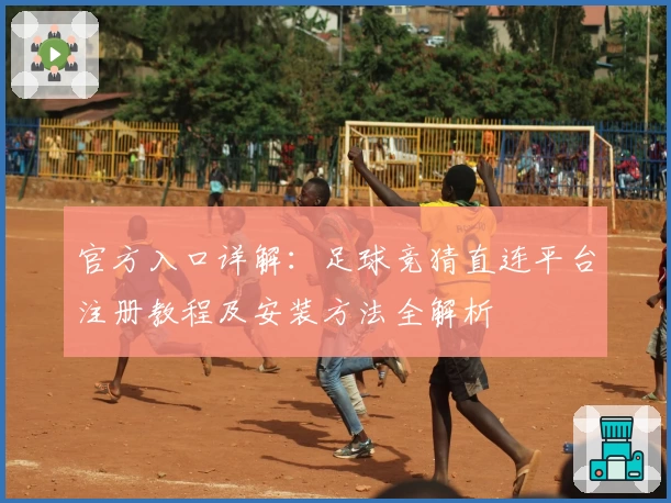 官方入口详解：足球竞猜直连平台注册教程及安装方法全解析