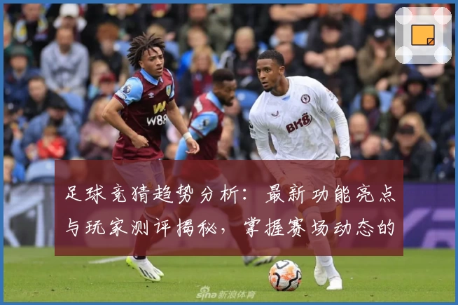 足球竞猜趋势分析：最新功能亮点与玩家测评揭秘，掌握赛场动态的实用指南