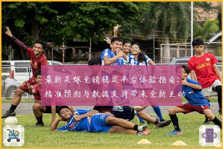 最新足球竞猜稳定平台体验指南：精准预测与数据支持带来全新互动乐趣