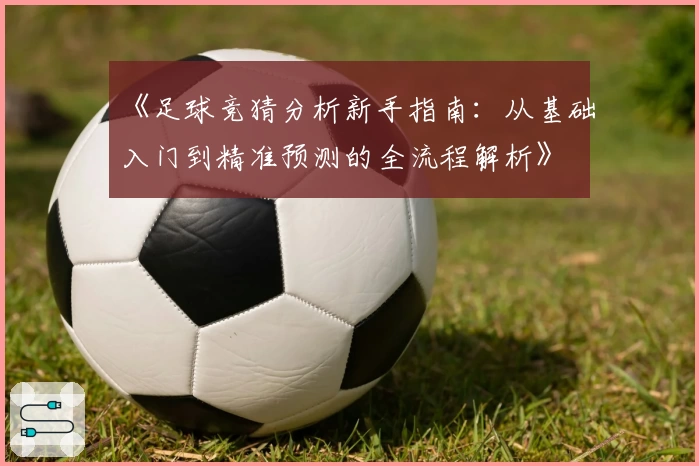 《足球竞猜分析新手指南：从基础入门到精准预测的全流程解析》