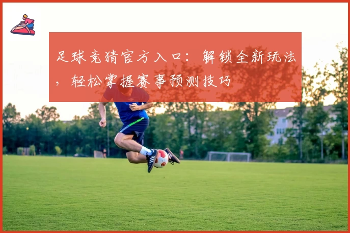 足球竞猜官方入口：解锁全新玩法，轻松掌握赛事预测技巧