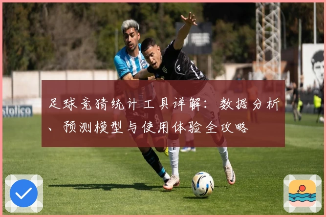 足球竞猜统计工具详解：数据分析、预测模型与使用体验全攻略