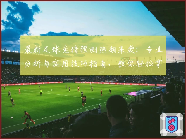 最新足球竞猜预测热潮来袭：专业分析与实用技巧指南，教你轻松掌握赛事动态
