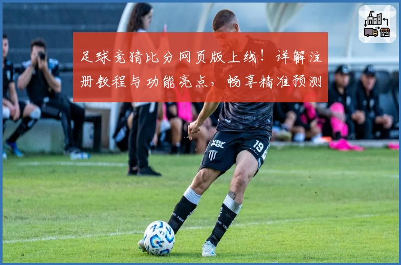 足球竞猜比分网页版上线!详解注册教程与功能亮点,畅享精准预测体验