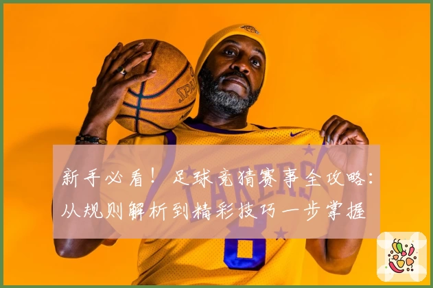 新手必看！足球竞猜赛事全攻略：从规则解析到精彩技巧一步掌握