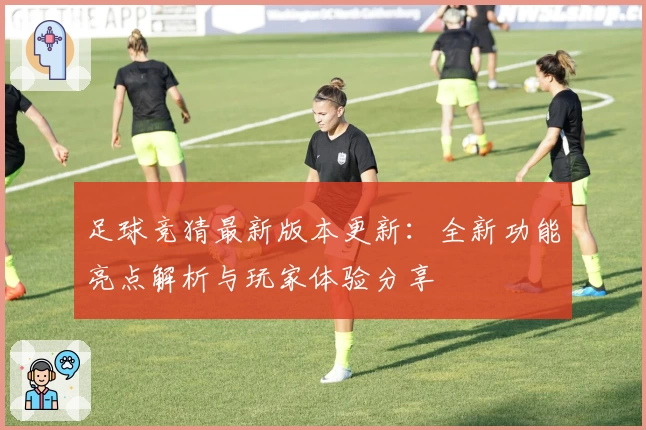 足球竞猜最新版本更新：全新功能亮点解析与玩家体验分享