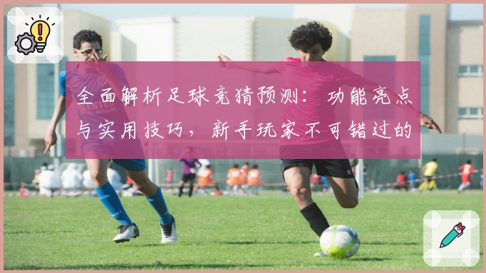 全面解析足球竞猜预测：功能亮点与实用技巧，新手玩家不可错过的入门指南