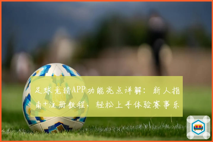 足球竞猜APP功能亮点详解：新人指南+注册教程，轻松上手体验赛事乐趣