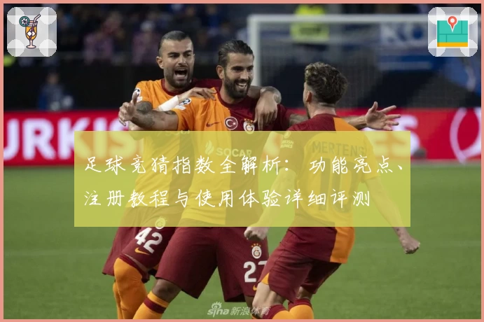 足球竞猜指数全解析：功能亮点、注册教程与使用体验详细评测