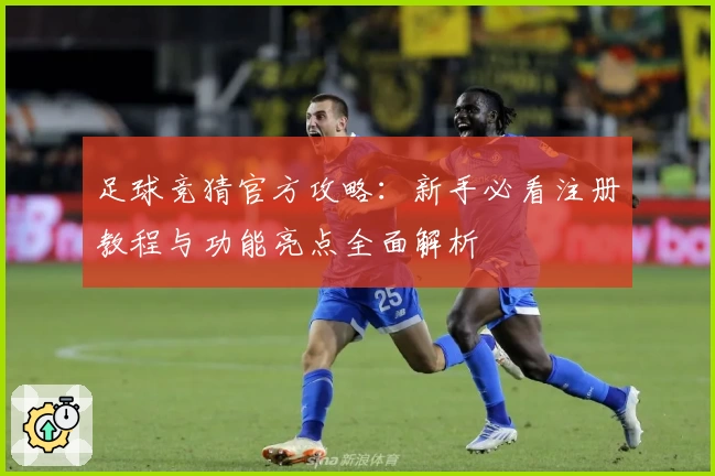 足球竞猜官方攻略：新手必看注册教程与功能亮点全面解析