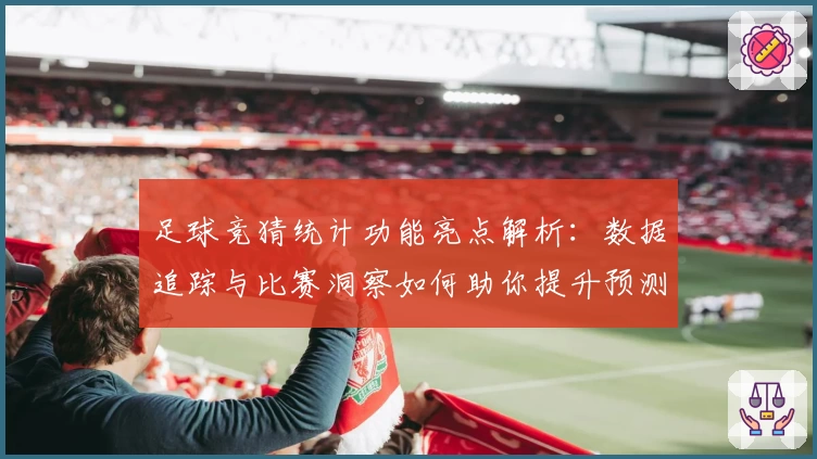 足球竞猜统计功能亮点解析：数据追踪与比赛洞察如何助你提升预测准确率
