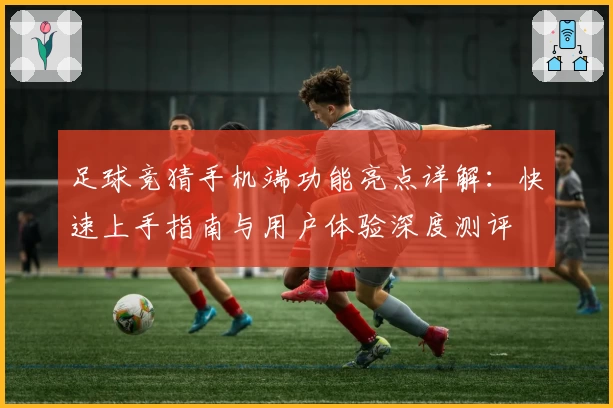 足球竞猜手机端功能亮点详解：快速上手指南与用户体验深度测评