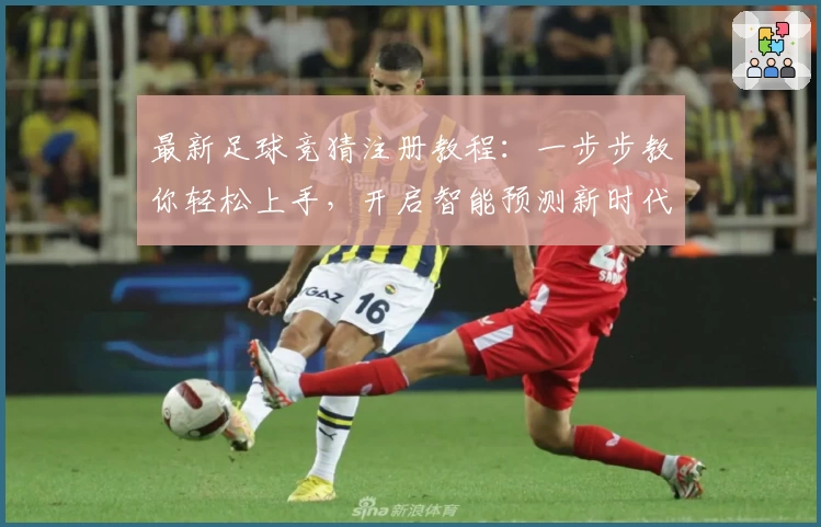 最新足球竞猜注册教程：一步步教你轻松上手，开启智能预测新时代！