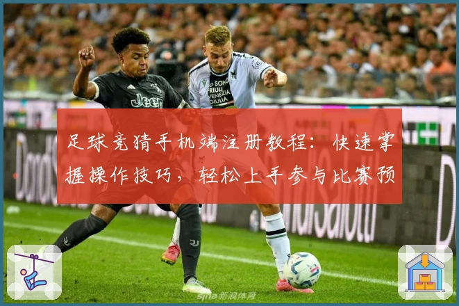 足球竞猜手机端注册教程：快速掌握操作技巧，轻松上手参与比赛预测