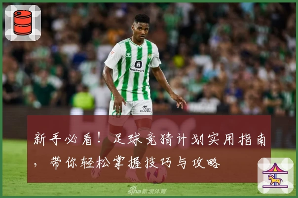 新手必看！足球竞猜计划实用指南，带你轻松掌握技巧与攻略