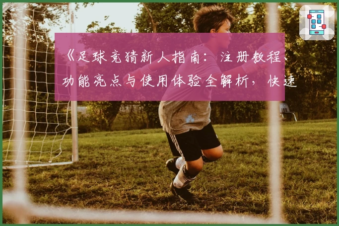 《足球竞猜新人指南:注册教程、功能亮点与使用体验全解析,快速上手不容错过》