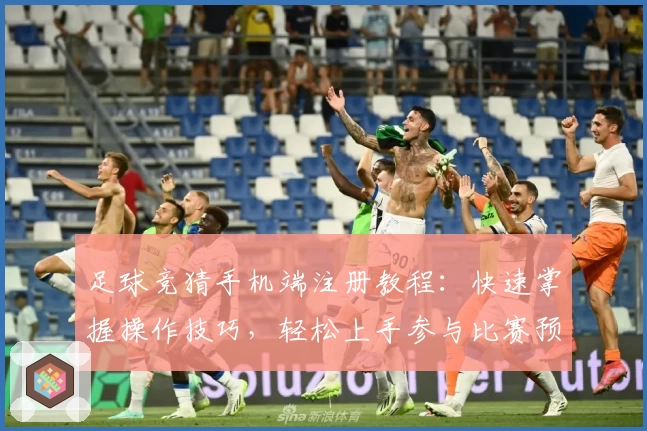 足球竞猜手机端注册教程：快速掌握操作技巧，轻松上手参与比赛预测