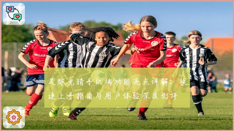 足球竞猜手机端功能亮点详解：快速上手指南与用户体验深度测评