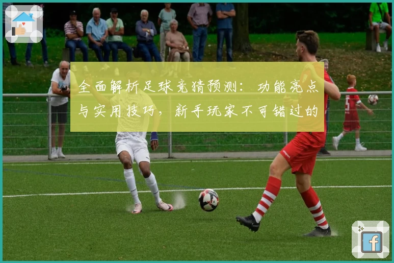 全面解析足球竞猜预测：功能亮点与实用技巧，新手玩家不可错过的入门指南