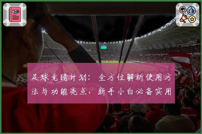 足球竞猜计划：全方位解析使用方法与功能亮点，新手小白必备实用指南