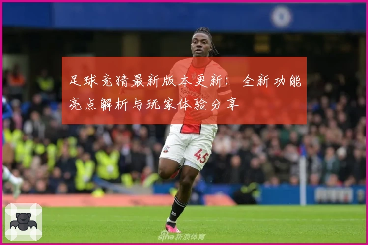 足球竞猜最新版本更新：全新功能亮点解析与玩家体验分享