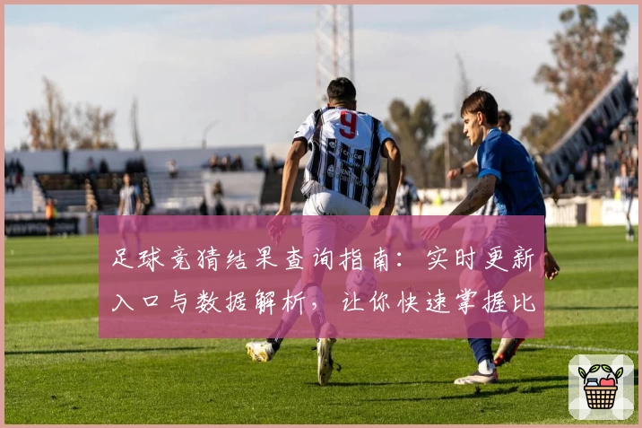 足球竞猜结果查询指南：实时更新入口与数据解析，让你快速掌握比赛动向